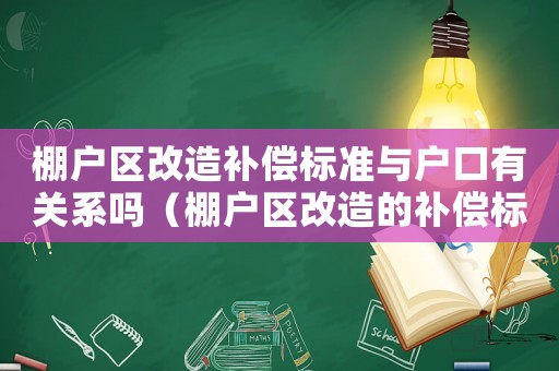棚戶區(qū)改造補償標(biāo)準(zhǔn)與戶口有關(guān)系嗎（棚戶區(qū)改造的補償標(biāo)準(zhǔn)）