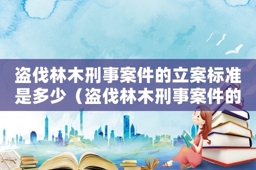 盜伐林木刑事案件的立案標(biāo)準(zhǔn)是多少（盜伐林木刑事案件的立案標(biāo)準(zhǔn)）