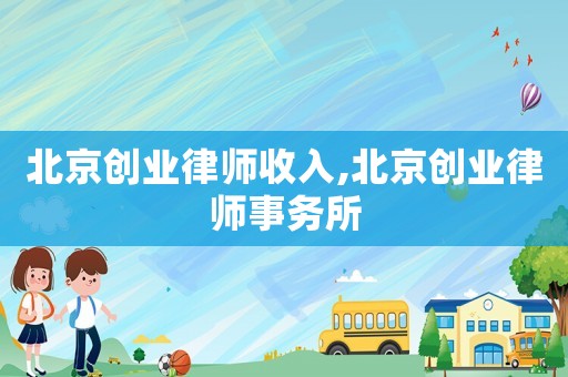 北京創(chuàng)業(yè)律師收入,北京創(chuàng)業(yè)律師事務所