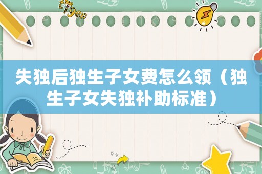 失獨(dú)后獨(dú)生子女費(fèi)怎么領(lǐng)（獨(dú)生子女失獨(dú)補(bǔ)助標(biāo)準(zhǔn)）