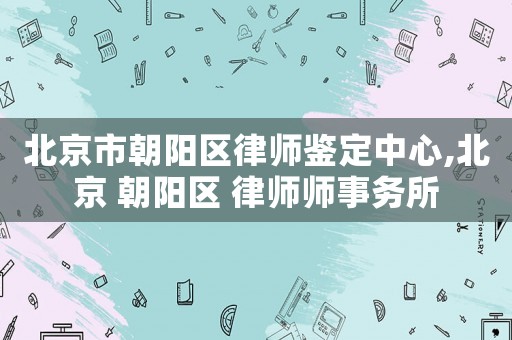 北京市朝陽區(qū)律師鑒定中心,北京 朝陽區(qū) 律師師事務所