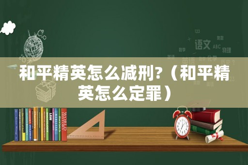和平精英怎么減刑?（和平精英怎么定罪）