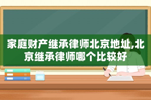 家庭財(cái)產(chǎn)繼承律師北京地址,北京繼承律師哪個(gè)比較好