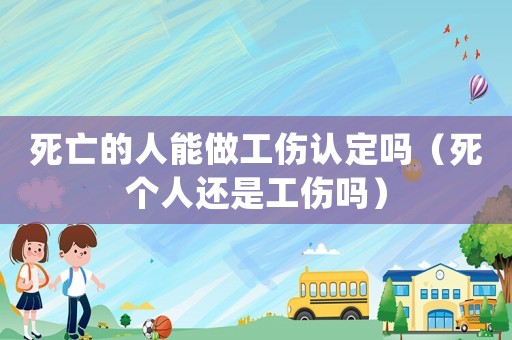 死亡的人能做工傷認(rèn)定嗎（死個人還是工傷嗎）