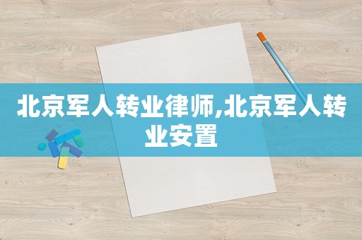 北京軍人轉(zhuǎn)業(yè)律師,北京軍人轉(zhuǎn)業(yè)安置