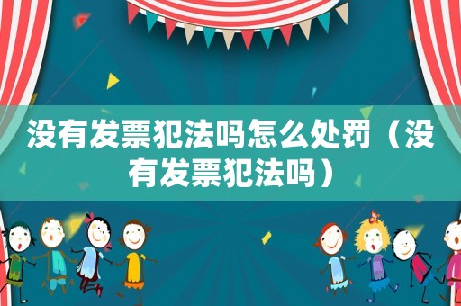 沒有發(fā)票犯法嗎怎么處罰（沒有發(fā)票犯法嗎）