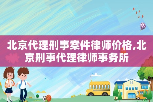 北京代理刑事案件律師價(jià)格,北京刑事代理律師事務(wù)所