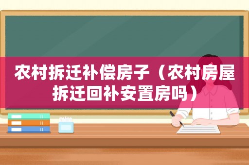 農(nóng)村拆遷補償房子（農(nóng)村房屋拆遷回補安置房嗎）