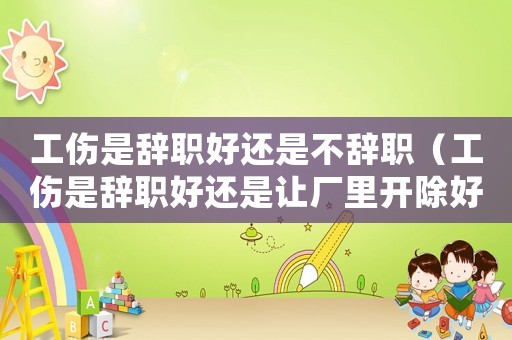 工傷是辭職好還是不辭職（工傷是辭職好還是讓廠里開除好）