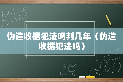 偽造收據(jù)犯法嗎判幾年（偽造收據(jù)犯法嗎）