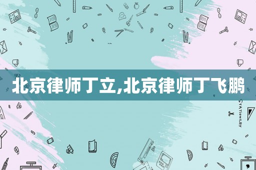 北京律師丁立,北京律師丁飛鵬
