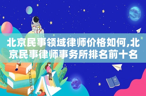 北京民事領域律師價格如何,北京民事律師事務所排名前十名