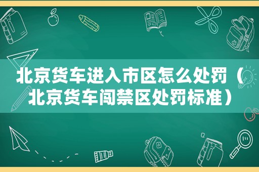 北京貨車進(jìn)入市區(qū)怎么處罰（北京貨車闖禁區(qū)處罰標(biāo)準(zhǔn)）