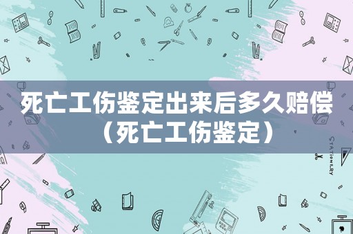 死亡工傷鑒定出來(lái)后多久賠償（死亡工傷鑒定）