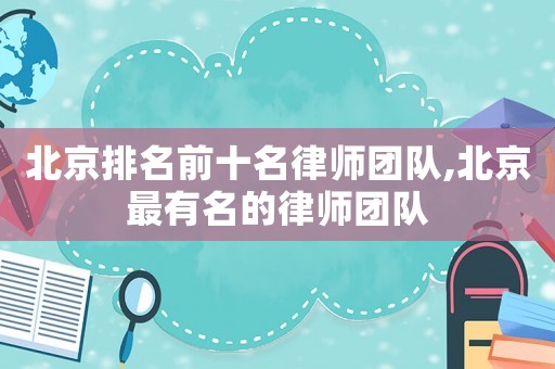 北京排名前十名律師團(tuán)隊(duì),北京最有名的律師團(tuán)隊(duì)