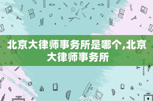 北京大律師事務所是哪個,北京 大律師事務所