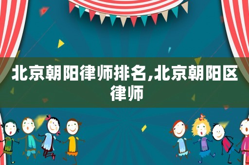 北京朝陽(yáng)律師排名,北京朝陽(yáng)區(qū) 律師