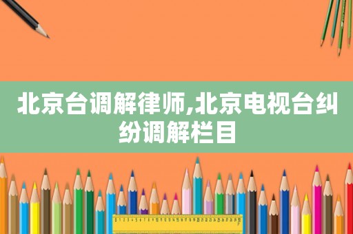 北京臺(tái)調(diào)解律師,北京電視臺(tái)糾紛調(diào)解欄目