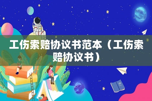 工傷索賠協(xié)議書范本（工傷索賠協(xié)議書）