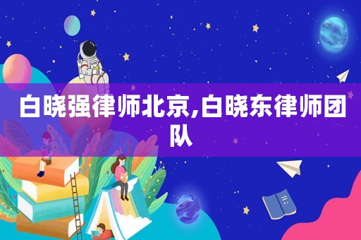 白曉強(qiáng)律師北京,白曉東律師團(tuán)隊(duì)