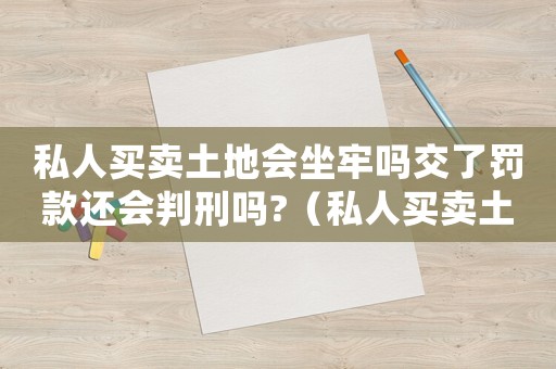 私人買賣土地會(huì)坐牢嗎交了罰款還會(huì)判刑嗎?（私人買賣土地犯法嗎）