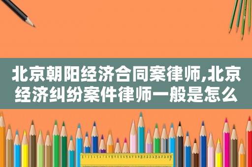 北京朝陽(yáng)經(jīng)濟(jì)合同案律師,北京經(jīng)濟(jì)糾紛案件律師一般是怎么收費(fèi)的