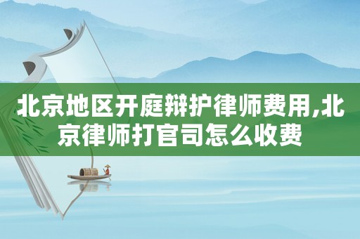 北京地區(qū)開庭辯護律師費用,北京律師打官司怎么收費