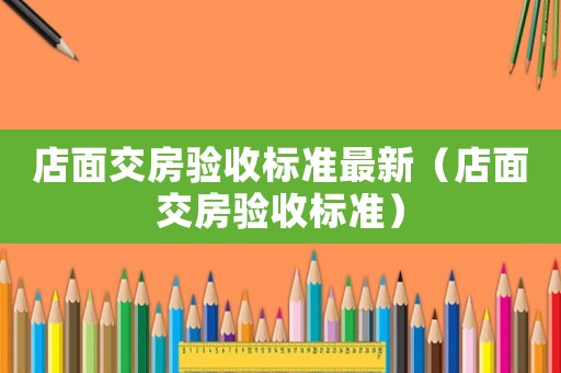 店面交房驗(yàn)收標(biāo)準(zhǔn)最新（店面交房驗(yàn)收標(biāo)準(zhǔn)）