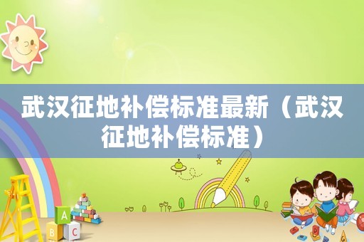 武漢征地補(bǔ)償標(biāo)準(zhǔn)最新（武漢征地補(bǔ)償標(biāo)準(zhǔn)）
