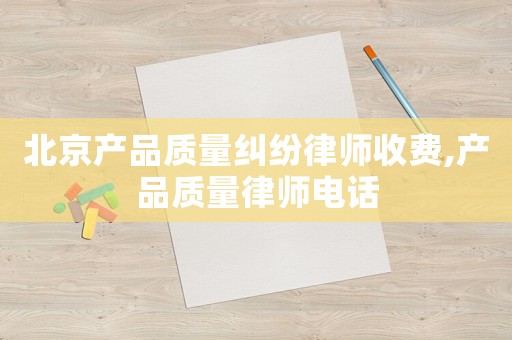 北京產(chǎn)品質(zhì)量糾紛律師收費(fèi),產(chǎn)品質(zhì)量律師電話