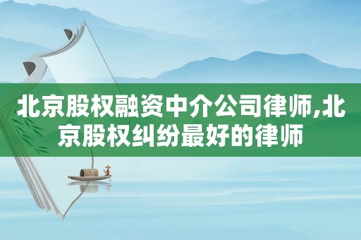北京股權融資中介公司律師,北京股權糾紛最好的律師