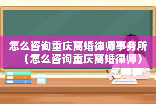 怎么咨詢重慶離婚律師事務(wù)所（怎么咨詢重慶離婚律師）