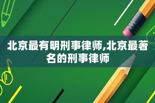 北京最有明刑事律師,北京最著名的刑事律師