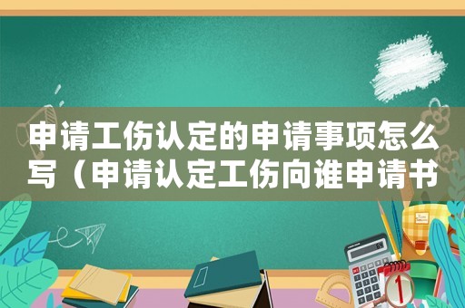 申請工傷認(rèn)定的申請事項(xiàng)怎么寫（申請認(rèn)定工傷向誰申請書）