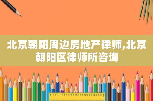 北京朝陽周邊房地產(chǎn)律師,北京朝陽區(qū)律師所咨詢