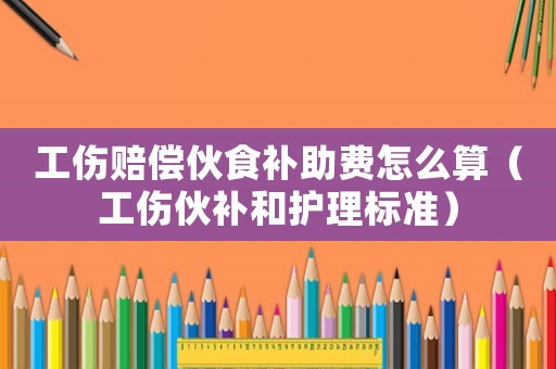 工傷賠償伙食補(bǔ)助費(fèi)怎么算（工傷伙補(bǔ)和護(hù)理標(biāo)準(zhǔn)）
