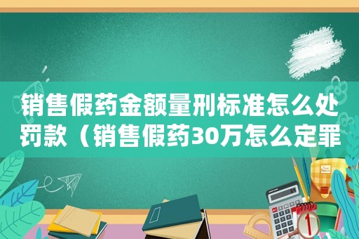 銷售假藥金額量刑標準怎么處罰款（銷售假藥30萬怎么定罪啊）