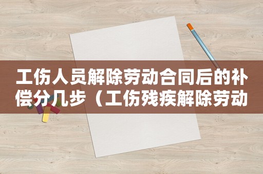 工傷人員解除勞動(dòng)合同后的補(bǔ)償分幾步（工傷殘疾解除勞動(dòng)合同）
