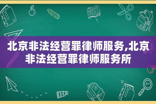 北京非法經(jīng)營罪律師服務(wù),北京非法經(jīng)營罪律師服務(wù)所