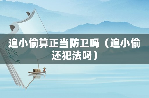 追小偷算正當(dāng)防衛(wèi)嗎（追小偷還犯法嗎）