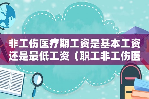 非工傷醫(yī)療期工資是基本工資還是最低工資（職工非工傷醫(yī)療期待遇）