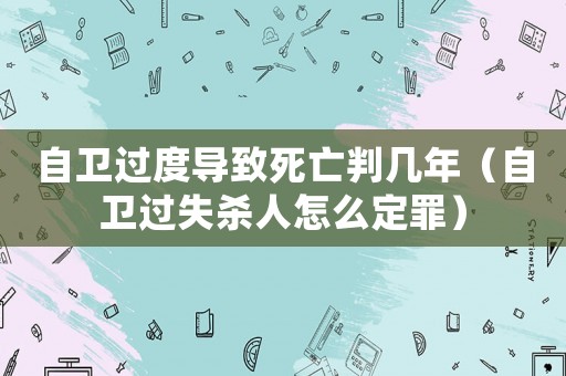 自衛(wèi)過度導致死亡判幾年（自衛(wèi)過失殺人怎么定罪）
