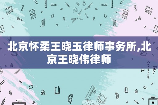 北京懷柔王曉玉律師事務(wù)所,北京王曉偉律師