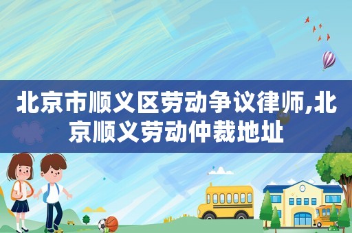北京市順義區(qū)勞動爭議律師,北京順義勞動仲裁地址