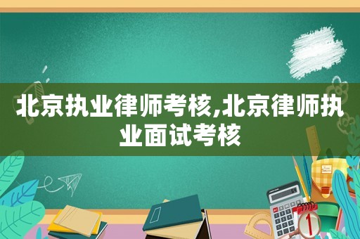 北京執(zhí)業(yè)律師考核,北京律師執(zhí)業(yè)面試考核