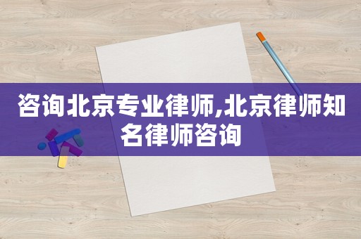 咨詢北京專業(yè)律師,北京律師知名律師咨詢