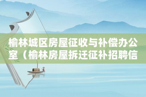 榆林城區(qū)房屋征收與補償辦公室（榆林房屋拆遷征補招聘信息）