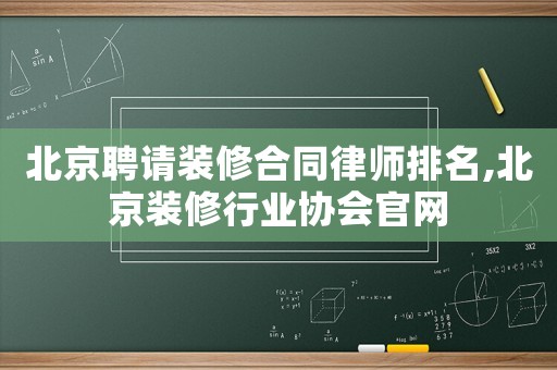 北京聘請裝修合同律師排名,北京裝修行業(yè)協(xié)會官網(wǎng)