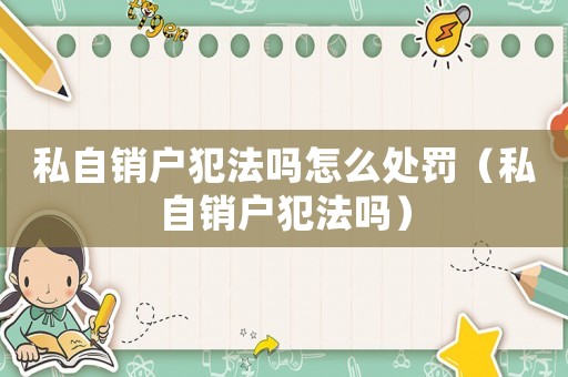 私自銷戶犯法嗎怎么處罰（私自銷戶犯法嗎）