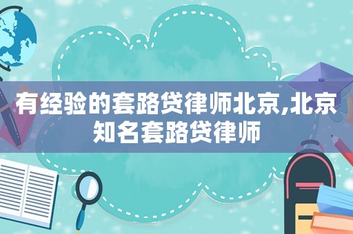 有經(jīng)驗(yàn)的套路貸律師北京,北京知名套路貸律師